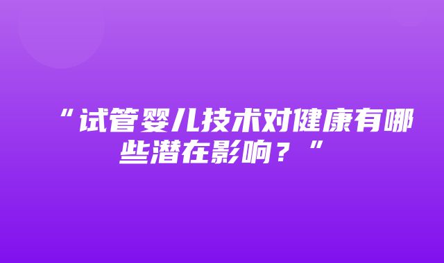 “试管婴儿技术对健康有哪些潜在影响？”