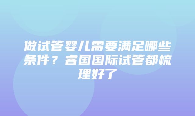 做试管婴儿需要满足哪些条件？睿国国际试管都梳理好了