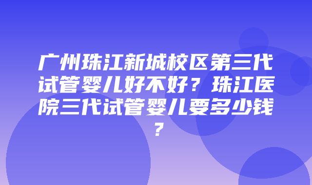 广州珠江新城校区第三代试管婴儿好不好？珠江医院三代试管婴儿要多少钱？