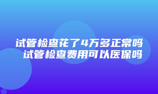 试管检查花了4万多正常吗 试管检查费用可以医保吗