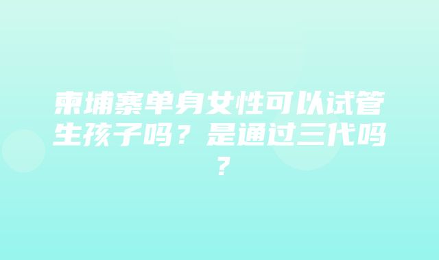 柬埔寨单身女性可以试管生孩子吗？是通过三代吗？