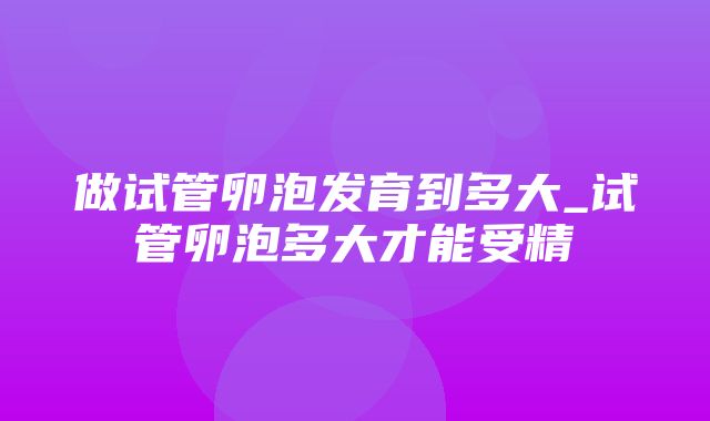 做试管卵泡发育到多大_试管卵泡多大才能受精