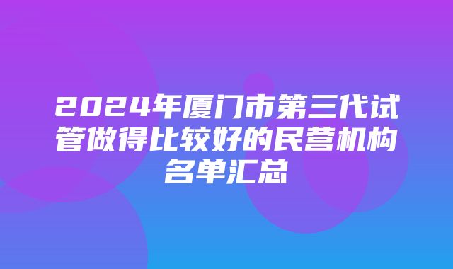 2024年厦门市第三代试管做得比较好的民营机构名单汇总