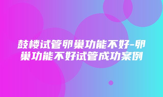 鼓楼试管卵巢功能不好-卵巢功能不好试管成功案例