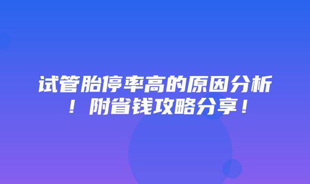 试管胎停率高的原因分析！附省钱攻略分享！