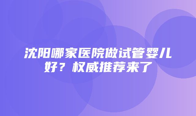 沈阳哪家医院做试管婴儿好？权威推荐来了