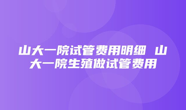 山大一院试管费用明细 山大一院生殖做试管费用