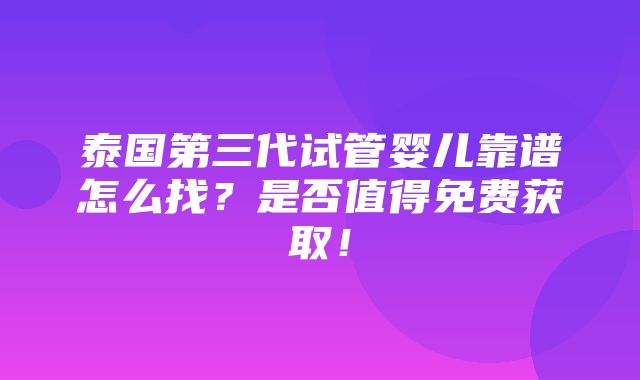 泰国第三代试管婴儿靠谱怎么找？是否值得免费获取！