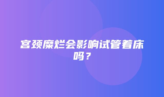 宫颈糜烂会影响试管着床吗？