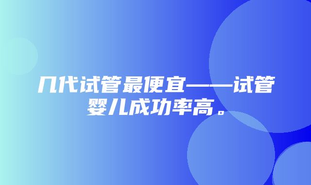 几代试管最便宜——试管婴儿成功率高。