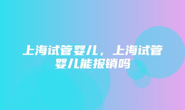 上海试管婴儿，上海试管婴儿能报销吗