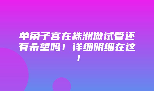 单角子宫在株洲做试管还有希望吗！详细明细在这！