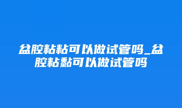 盆腔粘粘可以做试管吗_盆腔粘黏可以做试管吗