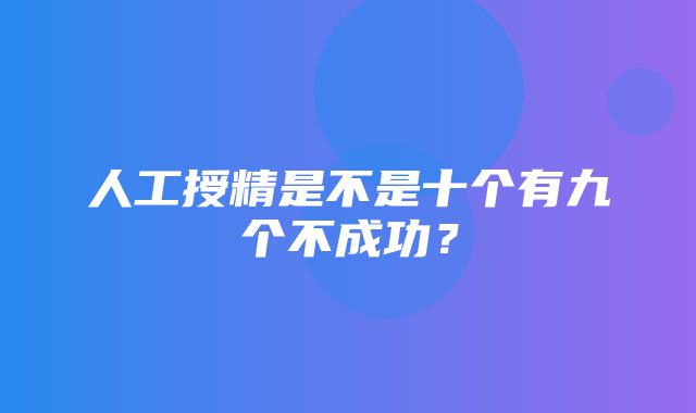 人工授精是不是十个有九个不成功？