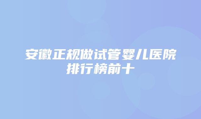 安徽正规做试管婴儿医院排行榜前十