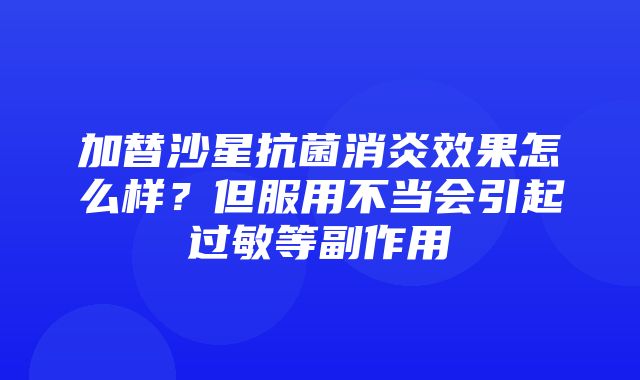 加替沙星抗菌消炎效果怎么样？但服用不当会引起过敏等副作用