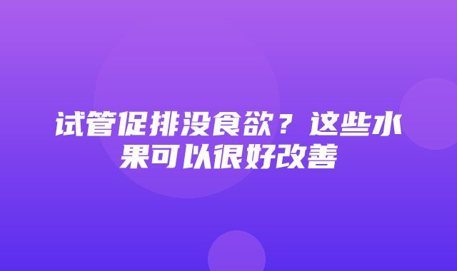 试管促排没食欲？这些水果可以很好改善