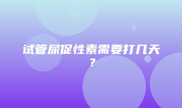 试管尿促性素需要打几天？