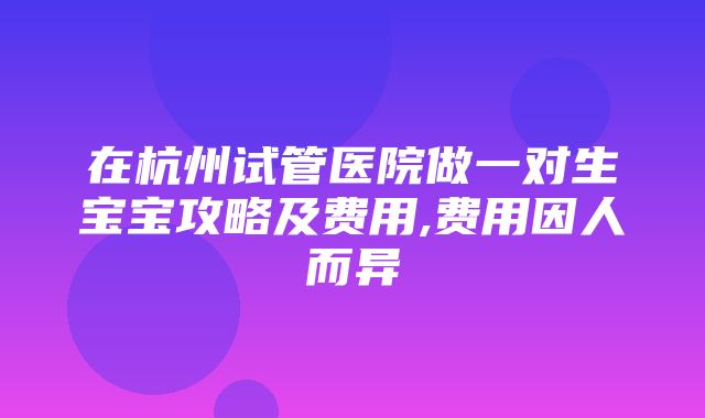 在杭州试管医院做一对生宝宝攻略及费用,费用因人而异