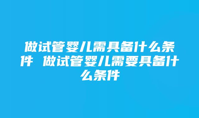 做试管婴儿需具备什么条件 做试管婴儿需要具备什么条件