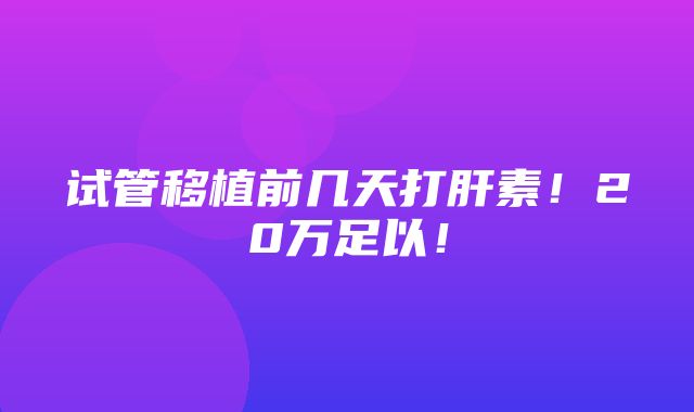 试管移植前几天打肝素！20万足以！