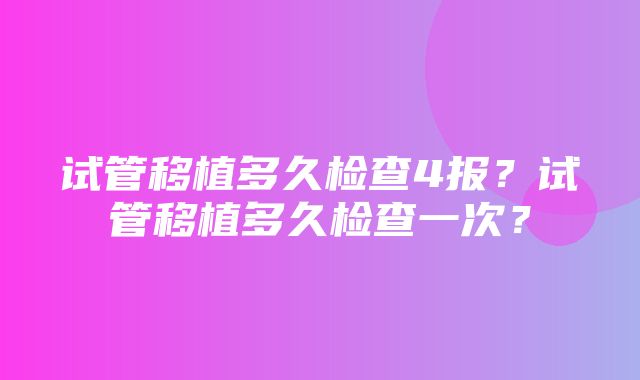 试管移植多久检查4报？试管移植多久检查一次？