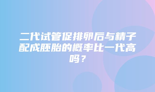 二代试管促排卵后与精子配成胚胎的概率比一代高吗？