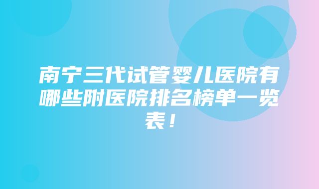 南宁三代试管婴儿医院有哪些附医院排名榜单一览表！