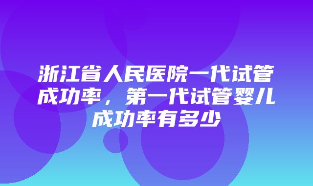 浙江省人民医院一代试管成功率，第一代试管婴儿成功率有多少