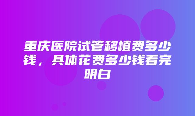 重庆医院试管移植费多少钱，具体花费多少钱看完明白