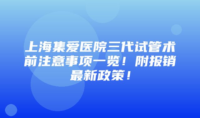 上海集爱医院三代试管术前注意事项一览！附报销最新政策！