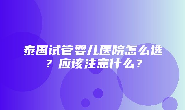 泰国试管婴儿医院怎么选？应该注意什么？