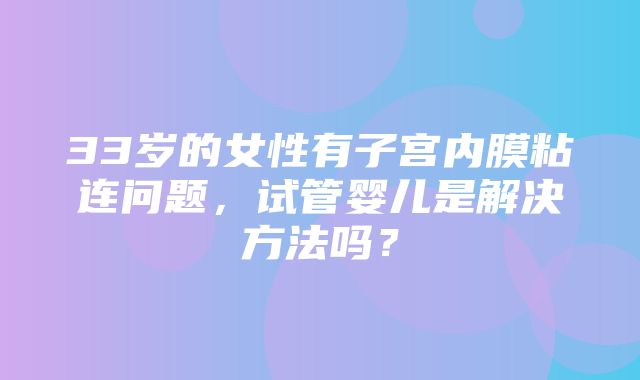 33岁的女性有子宫内膜粘连问题，试管婴儿是解决方法吗？