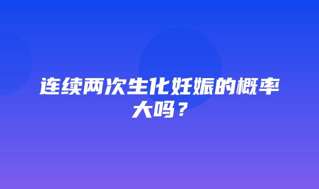 连续两次生化妊娠的概率大吗？