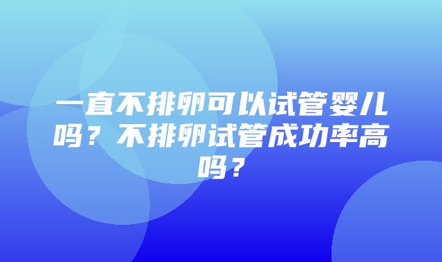 一直不排卵可以试管婴儿吗？不排卵试管成功率高吗？