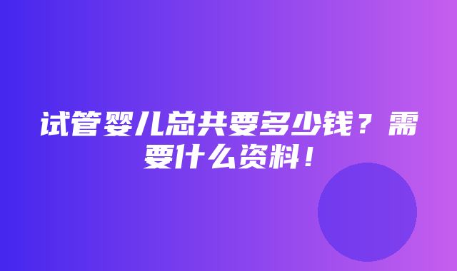 试管婴儿总共要多少钱？需要什么资料！