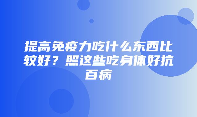 提高免疫力吃什么东西比较好？照这些吃身体好抗百病