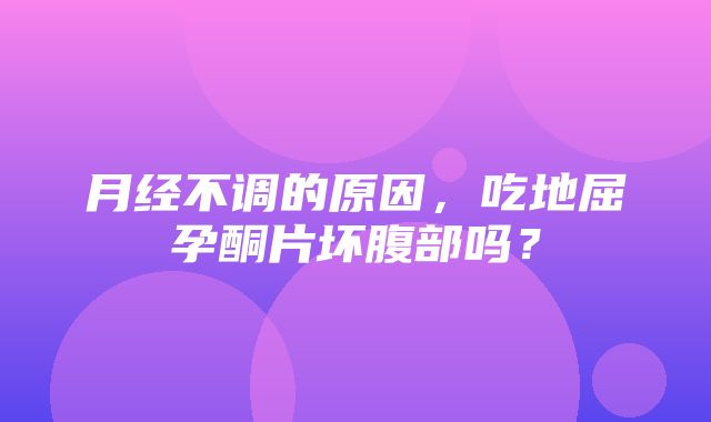 月经不调的原因，吃地屈孕酮片坏腹部吗？