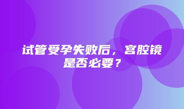 试管受孕失败后，宫腔镜是否必要？