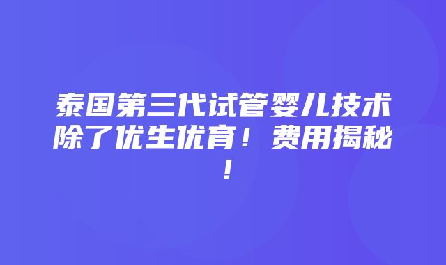 泰国第三代试管婴儿技术除了优生优育！费用揭秘！