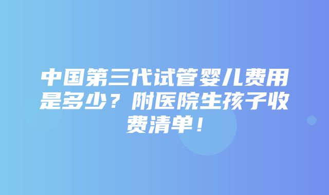 中国第三代试管婴儿费用是多少？附医院生孩子收费清单！