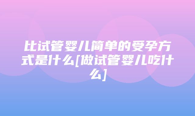 比试管婴儿简单的受孕方式是什么[做试管婴儿吃什么]