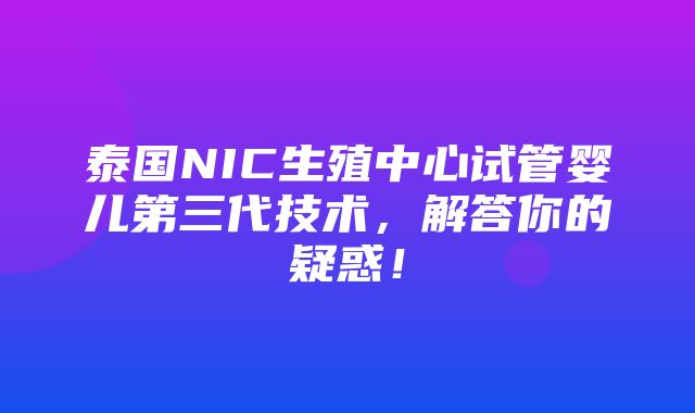 泰国NIC生殖中心试管婴儿第三代技术，解答你的疑惑！