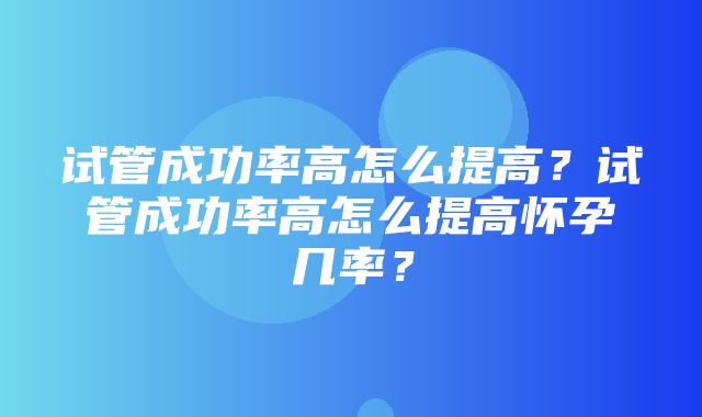 试管成功率高怎么提高？试管成功率高怎么提高怀孕几率？