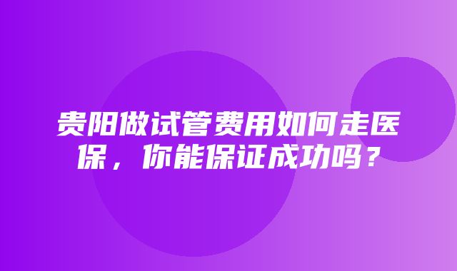 贵阳做试管费用如何走医保，你能保证成功吗？