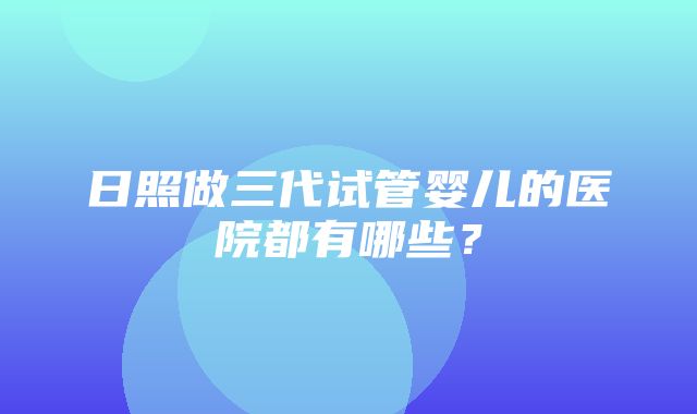 日照做三代试管婴儿的医院都有哪些？