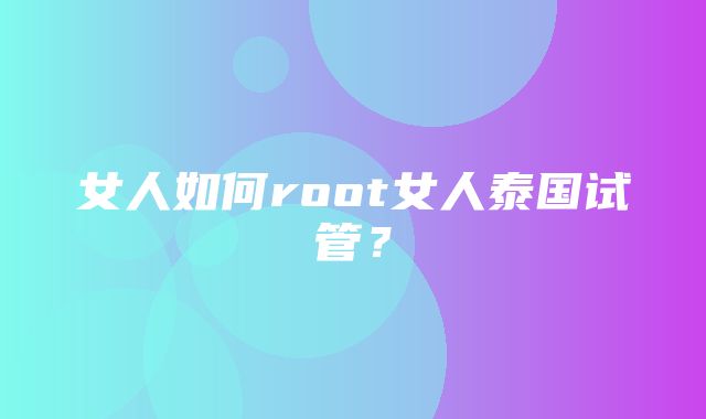 女人如何root女人泰国试管？