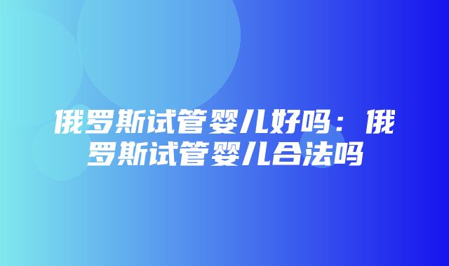 俄罗斯试管婴儿好吗：俄罗斯试管婴儿合法吗