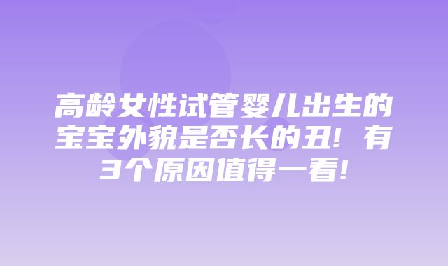 高龄女性试管婴儿出生的宝宝外貌是否长的丑! 有3个原因值得一看!