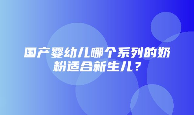 国产婴幼儿哪个系列的奶粉适合新生儿？